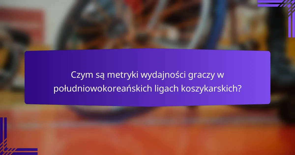 Czym są metryki wydajności graczy w południowokoreańskich ligach koszykarskich?