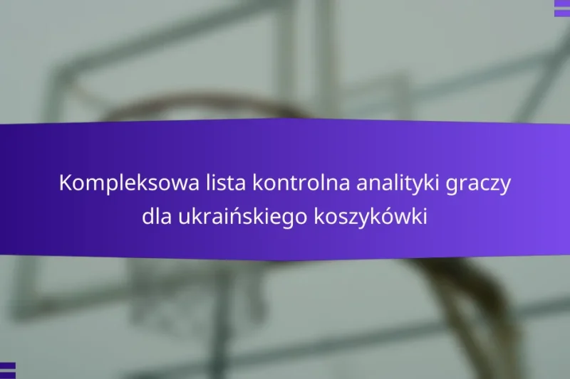Kompleksowa lista kontrolna analityki graczy dla ukraińskiego koszykówki