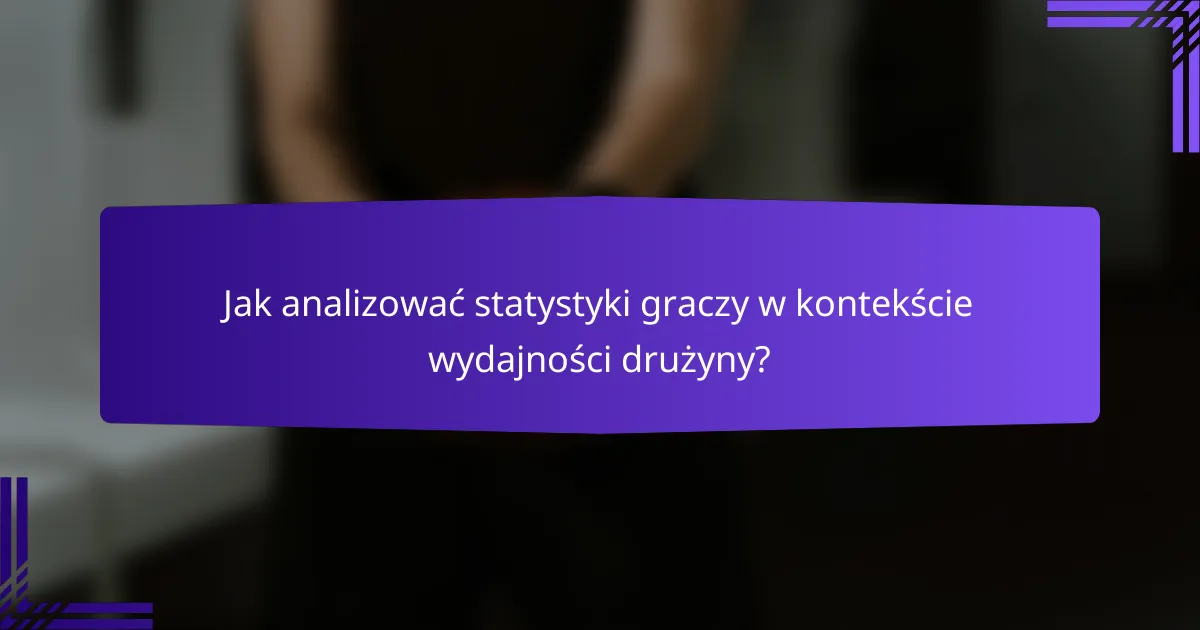 Jak analizować statystyki graczy w kontekście wydajności drużyny?