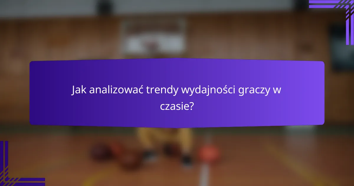 Jak analizować trendy wydajności graczy w czasie?