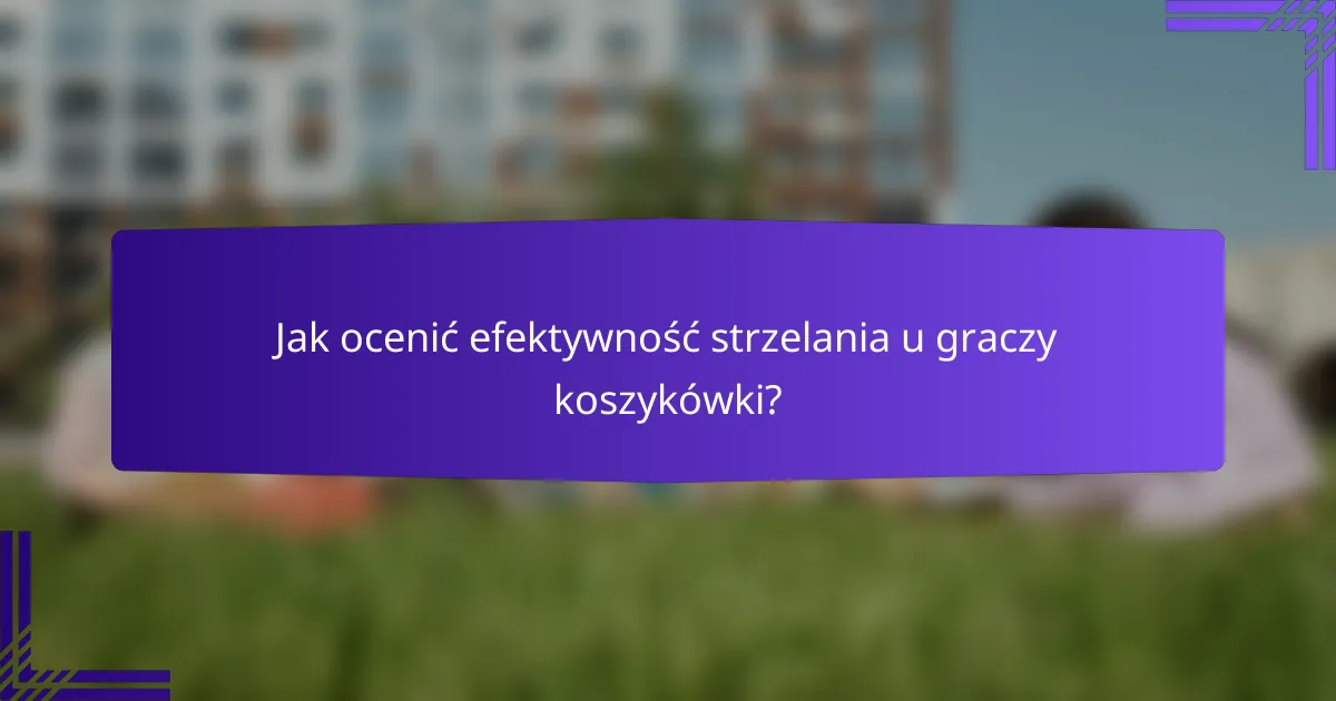 Jak ocenić efektywność strzelania u graczy koszykówki?