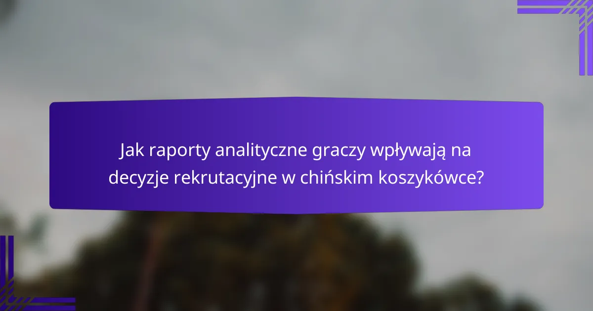 Jak raporty analityczne graczy wpływają na decyzje rekrutacyjne w chińskim koszykówce?
