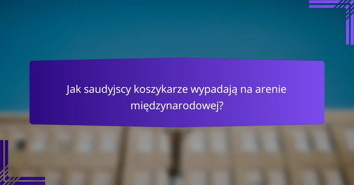 Jak saudyjscy koszykarze wypadają na arenie międzynarodowej?
