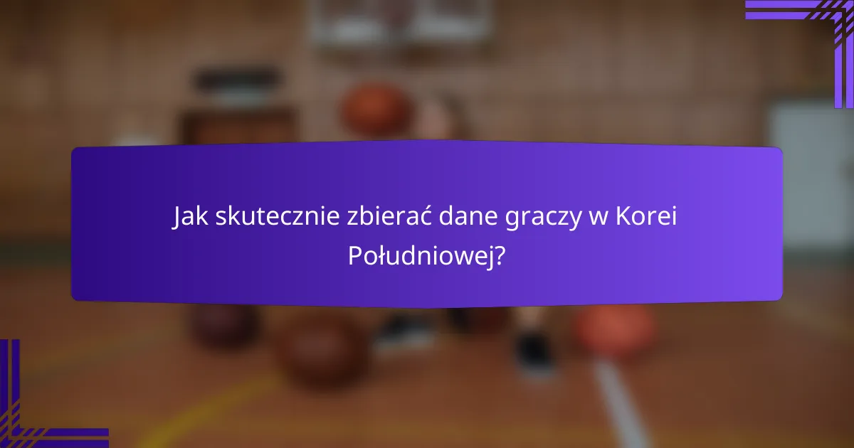 Jak skutecznie zbierać dane graczy w Korei Południowej?