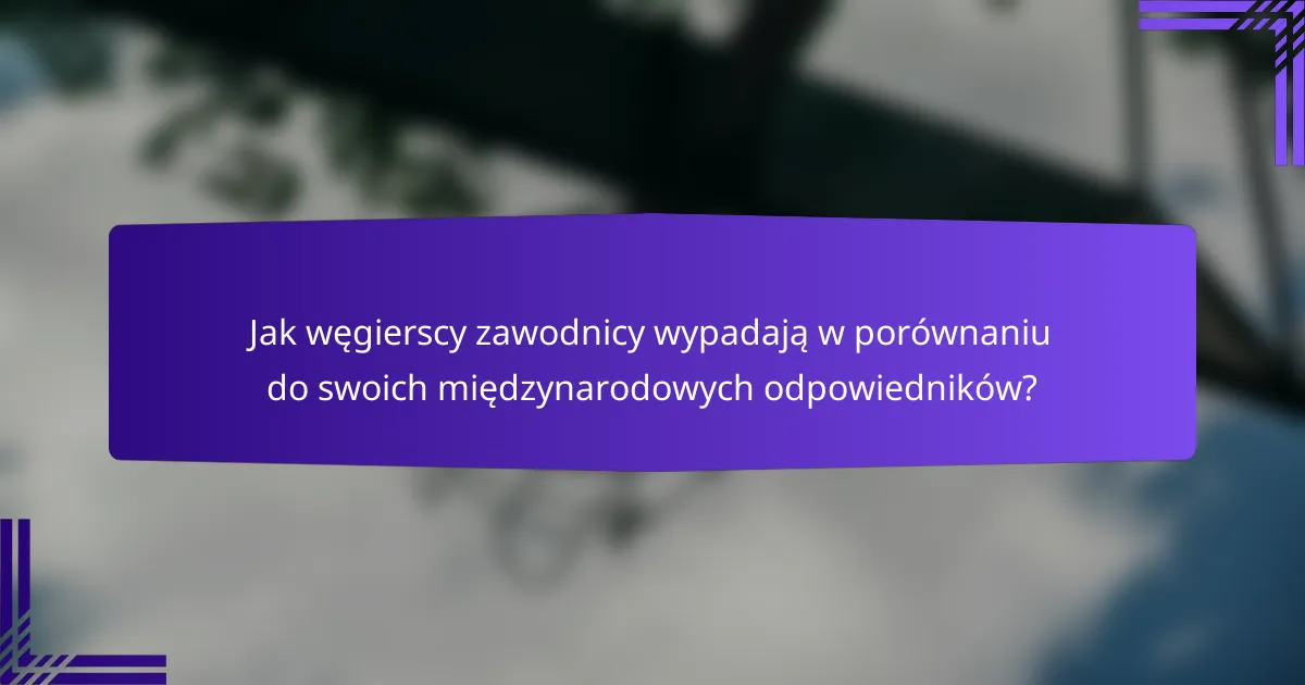 Jak węgierscy zawodnicy wypadają w porównaniu do swoich międzynarodowych odpowiedników?
