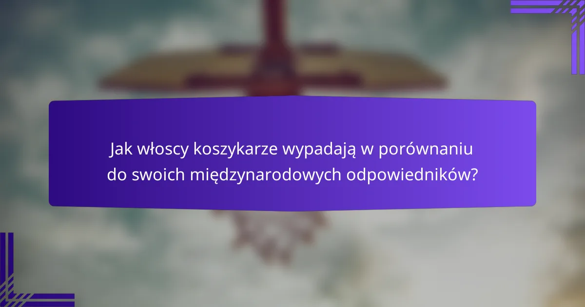 Jak włoscy koszykarze wypadają w porównaniu do swoich międzynarodowych odpowiedników?