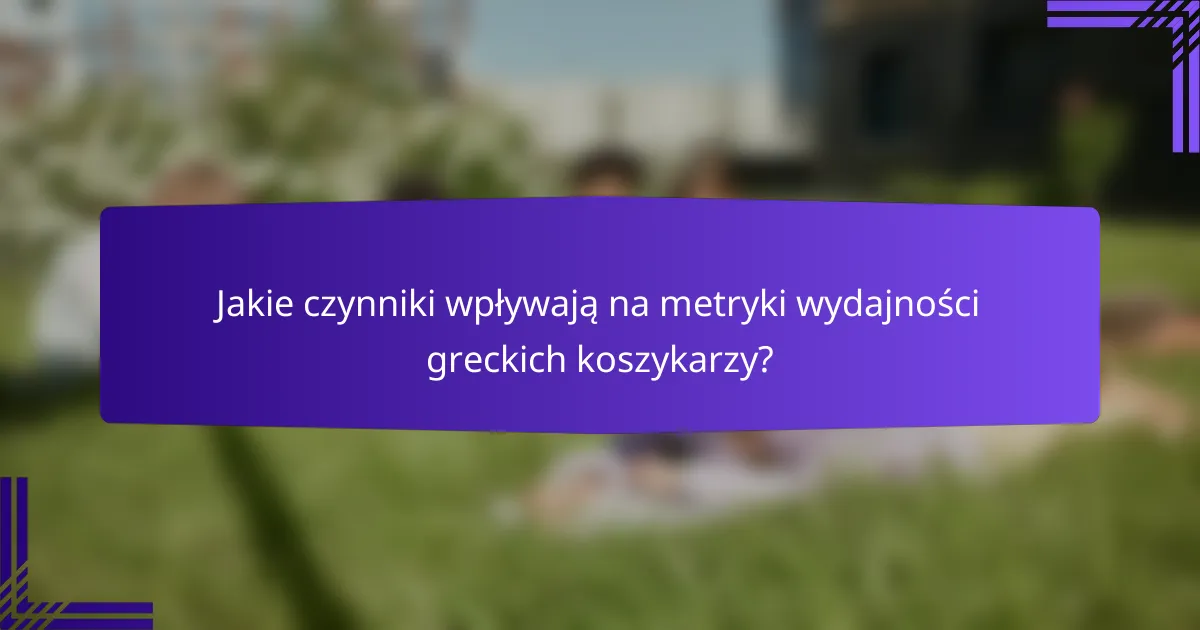 Jakie czynniki wpływają na metryki wydajności greckich koszykarzy?