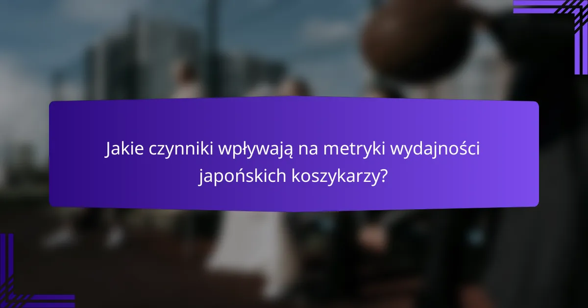 Jakie czynniki wpływają na metryki wydajności japońskich koszykarzy?