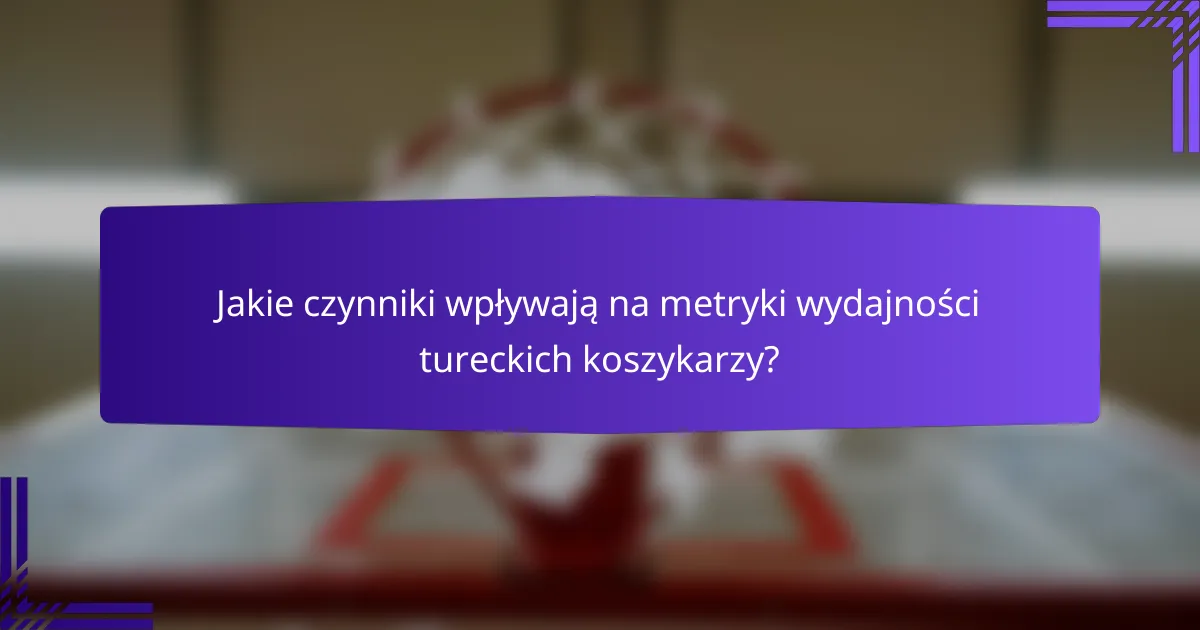 Jakie czynniki wpływają na metryki wydajności tureckich koszykarzy?