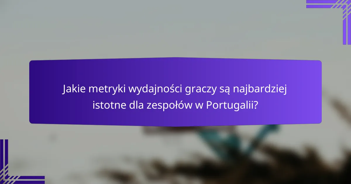 Jakie metryki wydajności graczy są najbardziej istotne dla zespołów w Portugalii?