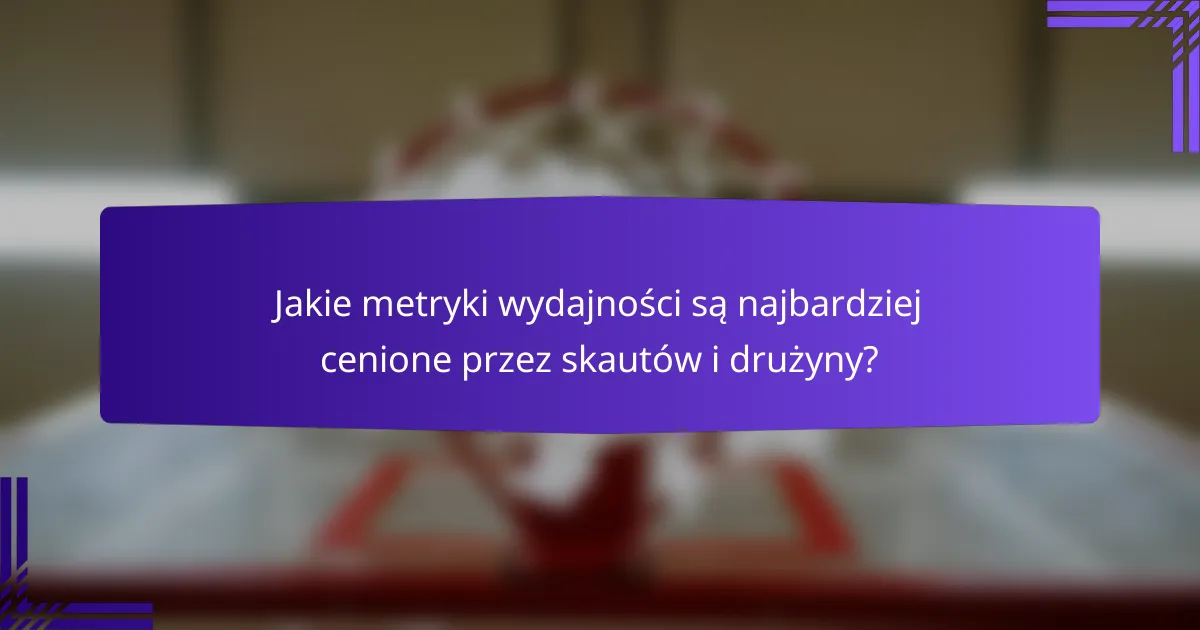 Jakie metryki wydajności są najbardziej cenione przez skautów i drużyny?