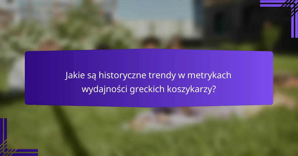Jakie są historyczne trendy w metrykach wydajności greckich koszykarzy?