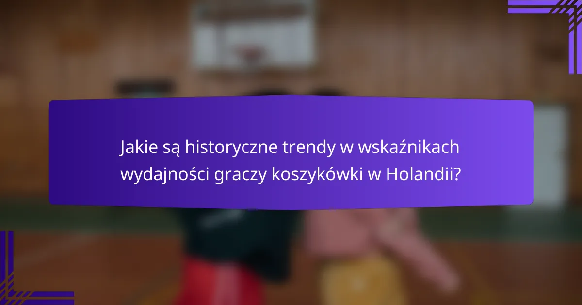 Jakie są historyczne trendy w wskaźnikach wydajności graczy koszykówki w Holandii?