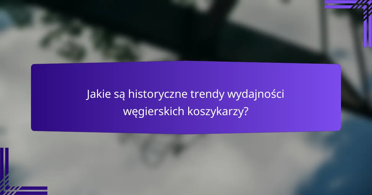 Jakie są historyczne trendy wydajności węgierskich koszykarzy?