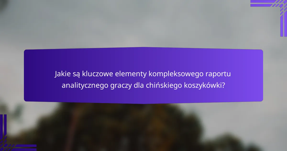 Jakie są kluczowe elementy kompleksowego raportu analitycznego graczy dla chińskiego koszykówki?