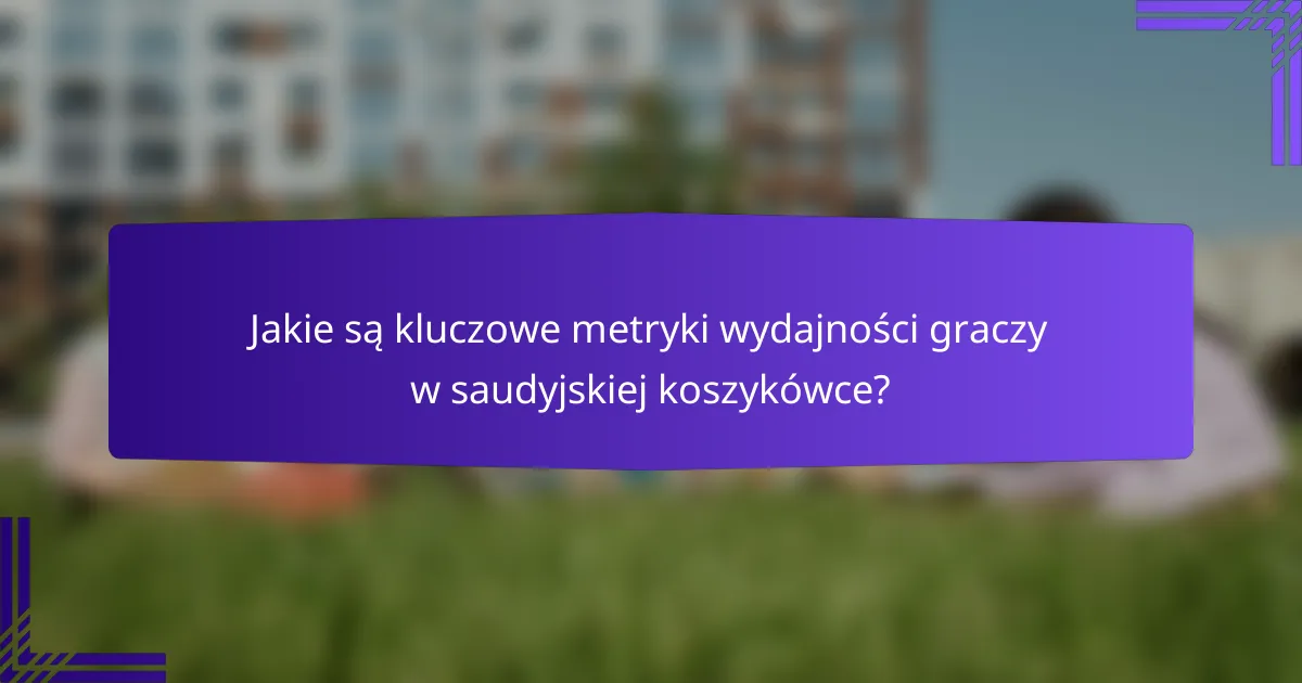 Jakie są kluczowe metryki wydajności graczy w saudyjskiej koszykówce?