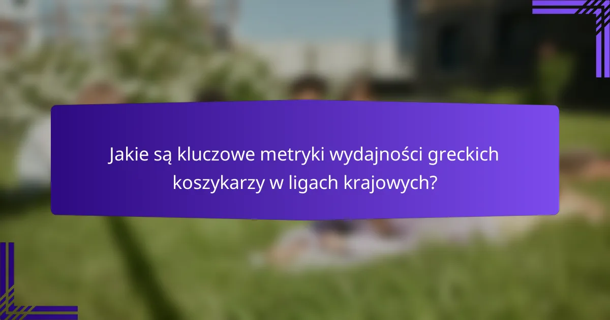 Jakie są kluczowe metryki wydajności greckich koszykarzy w ligach krajowych?