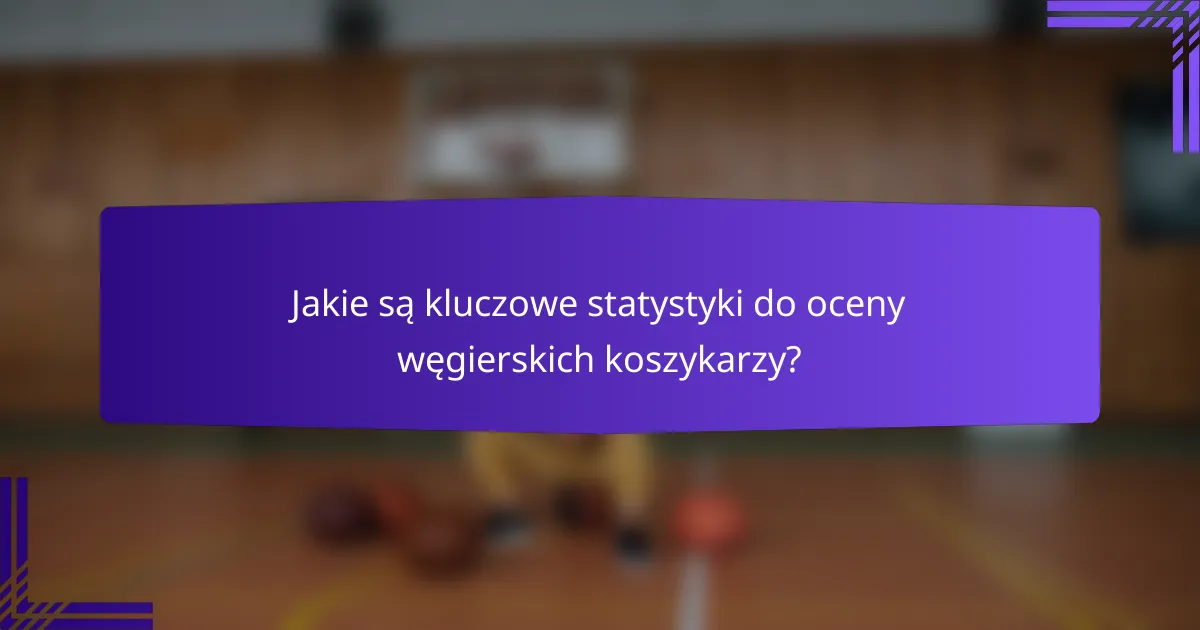 Jakie są kluczowe statystyki do oceny węgierskich koszykarzy?
