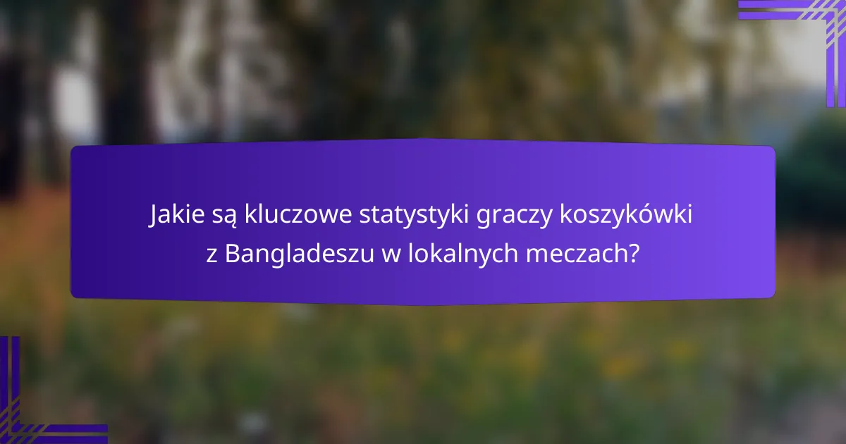 Jakie są kluczowe statystyki graczy koszykówki z Bangladeszu w lokalnych meczach?