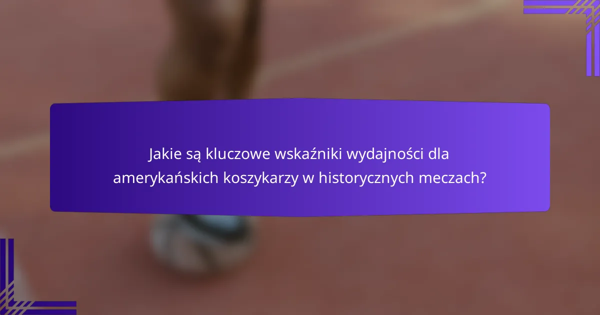 Jakie są kluczowe wskaźniki wydajności dla amerykańskich koszykarzy w historycznych meczach?