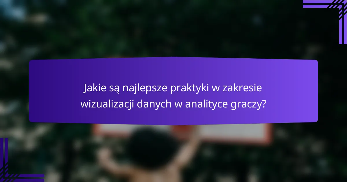 Jakie są najlepsze praktyki w zakresie wizualizacji danych w analityce graczy?