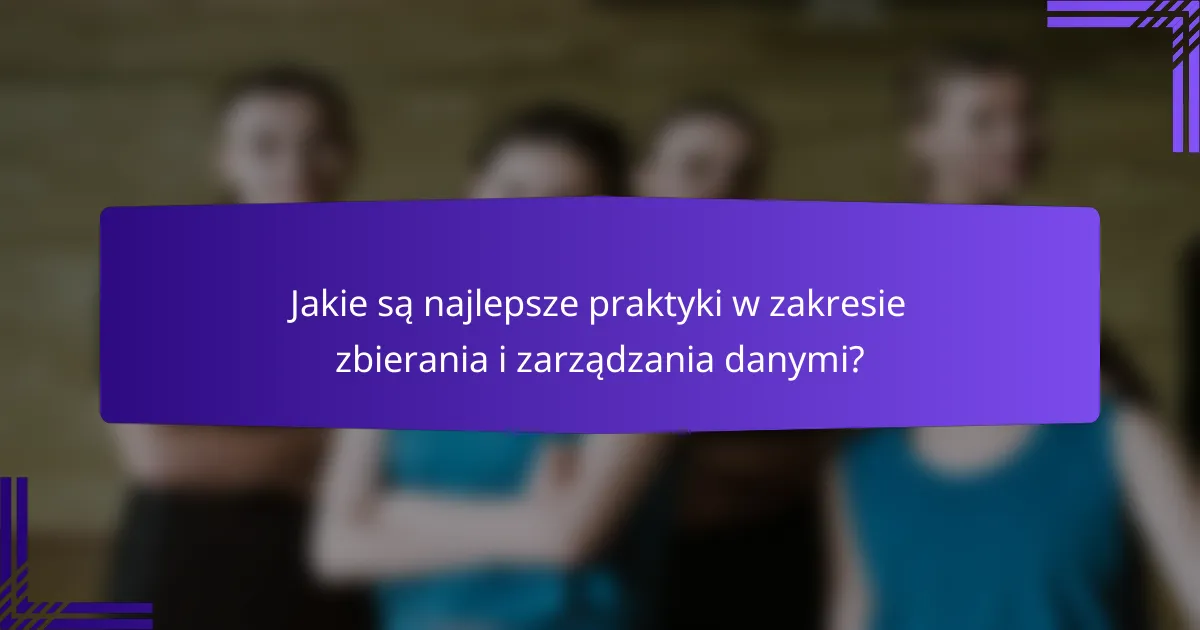 Jakie są najlepsze praktyki w zakresie zbierania i zarządzania danymi?