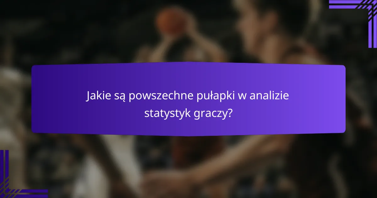 Jakie są powszechne pułapki w analizie statystyk graczy?