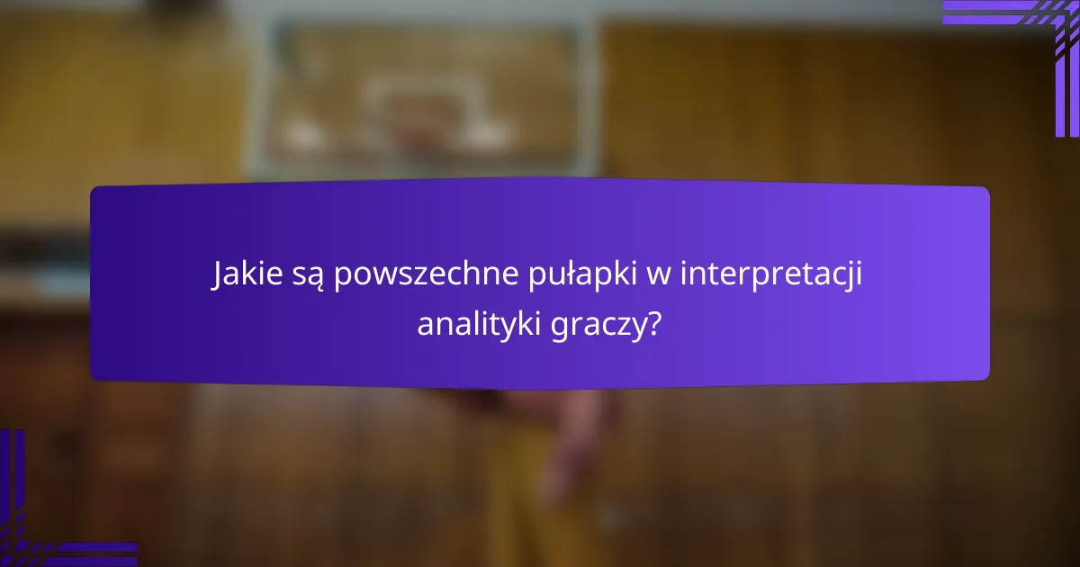 Jakie są powszechne pułapki w interpretacji analityki graczy?