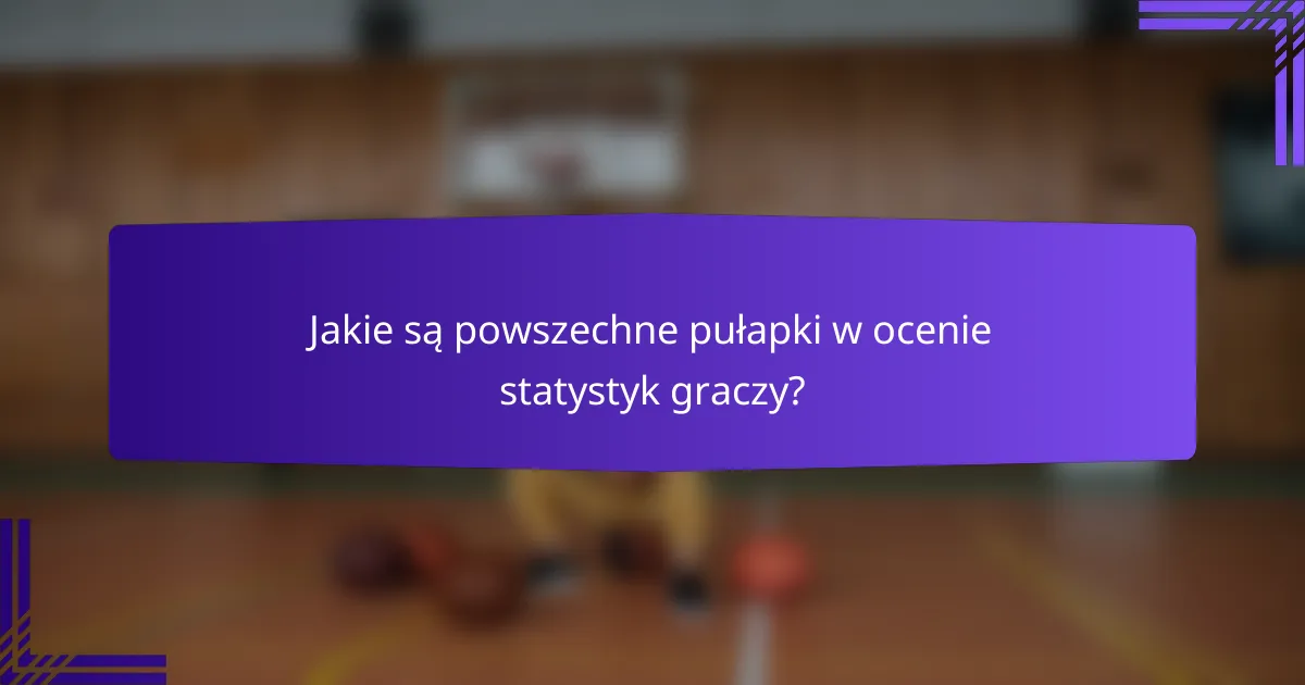 Jakie są powszechne pułapki w ocenie statystyk graczy?