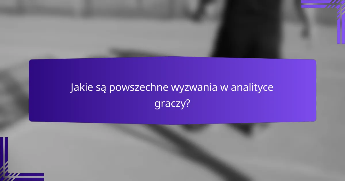 Jakie są powszechne wyzwania w analityce graczy?