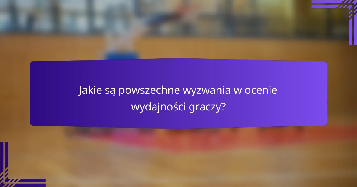 Jakie są powszechne wyzwania w ocenie wydajności graczy?
