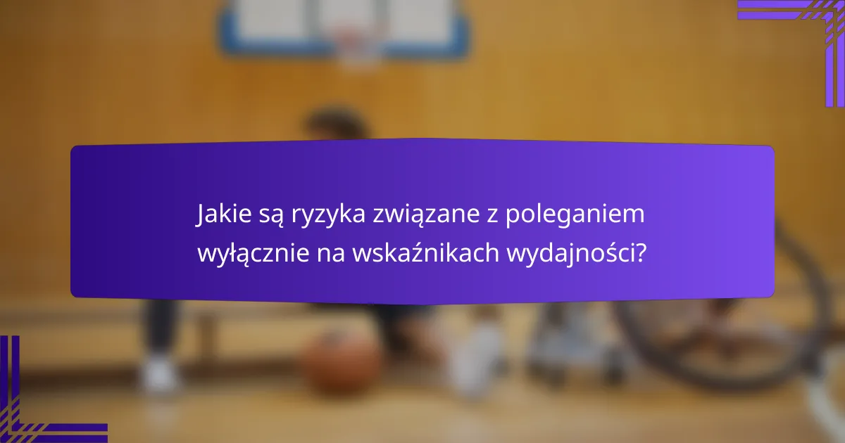 Jakie są ryzyka związane z poleganiem wyłącznie na wskaźnikach wydajności?