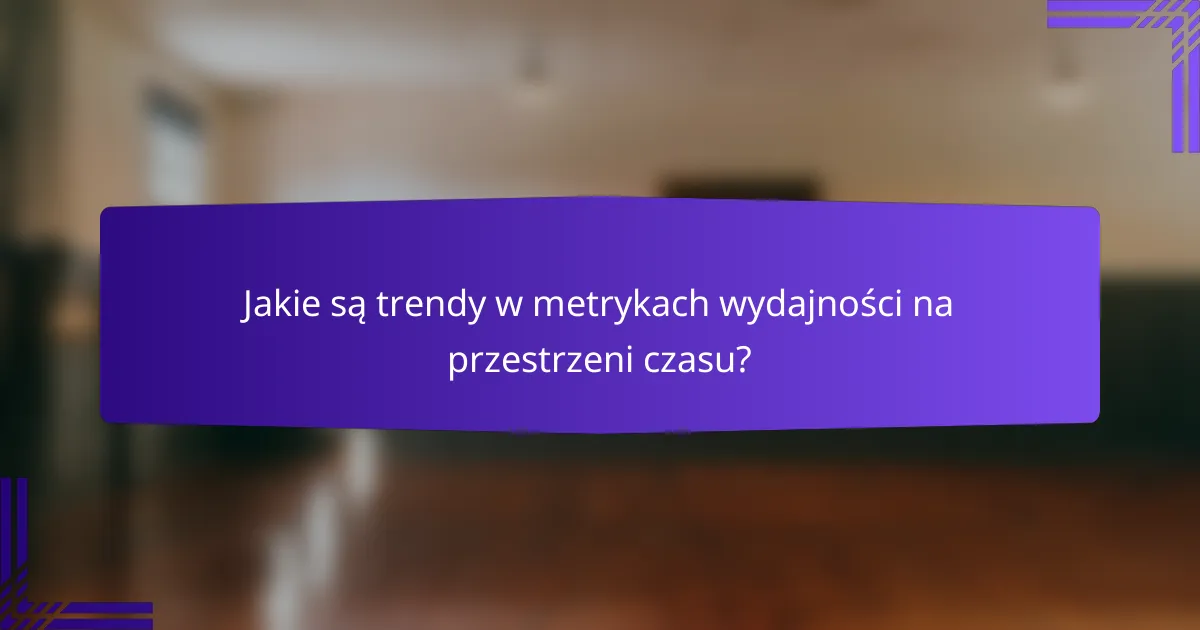 Jakie są trendy w metrykach wydajności na przestrzeni czasu?