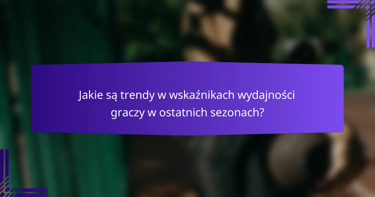 Jakie są trendy w wskaźnikach wydajności graczy w ostatnich sezonach?