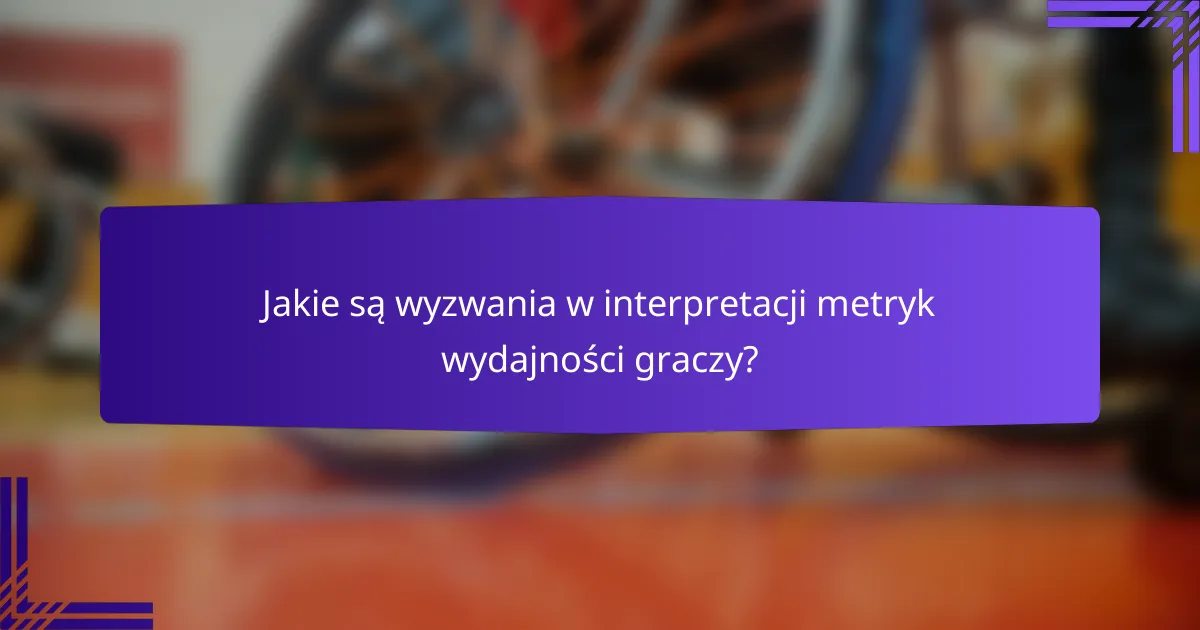 Jakie są wyzwania w interpretacji metryk wydajności graczy?