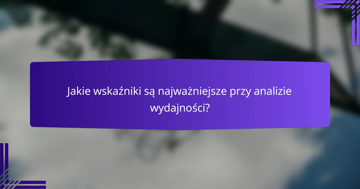 Jakie wskaźniki są najważniejsze przy analizie wydajności?