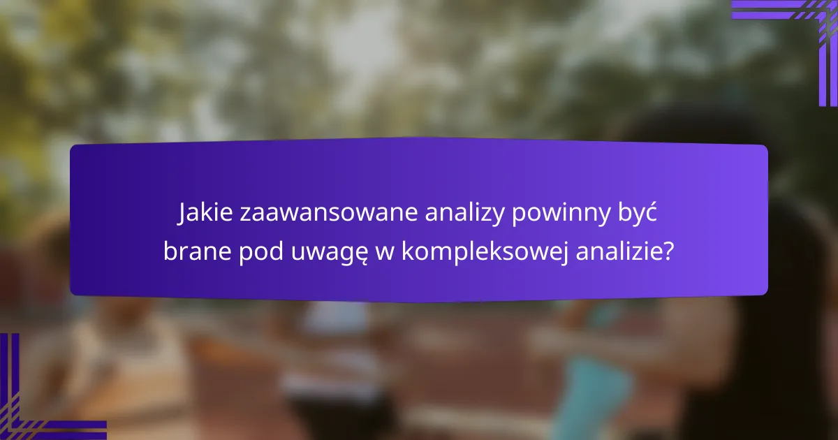 Jakie zaawansowane analizy powinny być brane pod uwagę w kompleksowej analizie?