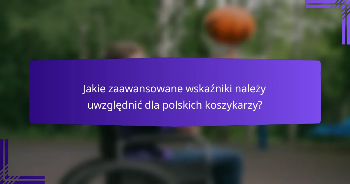 Jakie zaawansowane wskaźniki należy uwzględnić dla polskich koszykarzy?