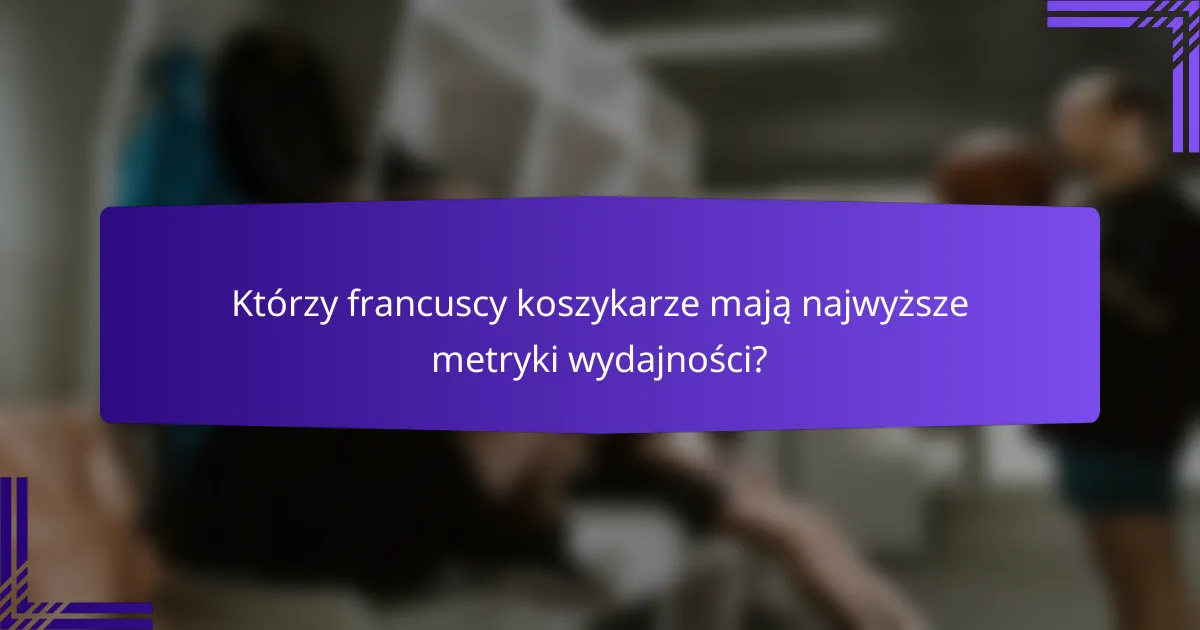 Którzy francuscy koszykarze mają najwyższe metryki wydajności?